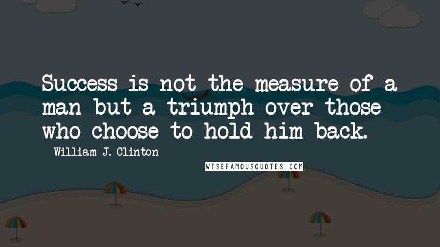 William J. Clinton Quotes: Success is not the measure of a man but a triumph over those who choose to hold him back.