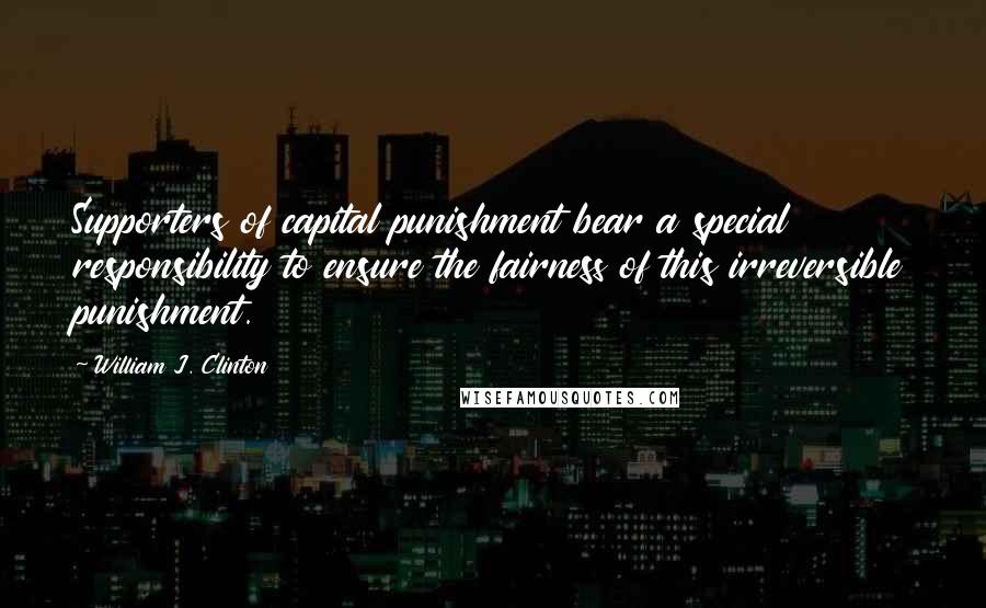 William J. Clinton Quotes: Supporters of capital punishment bear a special responsibility to ensure the fairness of this irreversible punishment.