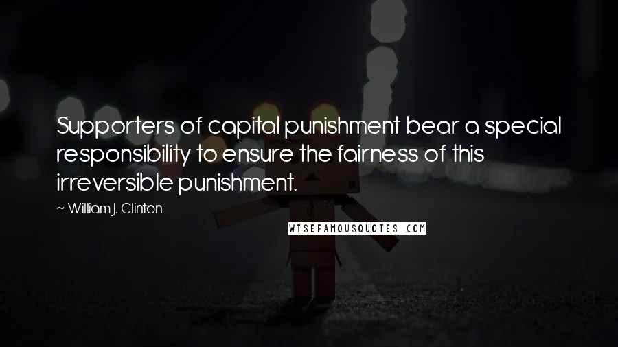 William J. Clinton Quotes: Supporters of capital punishment bear a special responsibility to ensure the fairness of this irreversible punishment.