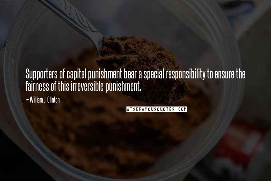 William J. Clinton Quotes: Supporters of capital punishment bear a special responsibility to ensure the fairness of this irreversible punishment.