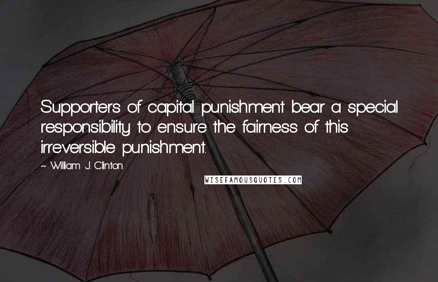 William J. Clinton Quotes: Supporters of capital punishment bear a special responsibility to ensure the fairness of this irreversible punishment.
