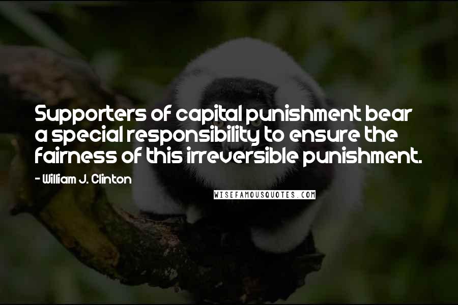 William J. Clinton Quotes: Supporters of capital punishment bear a special responsibility to ensure the fairness of this irreversible punishment.