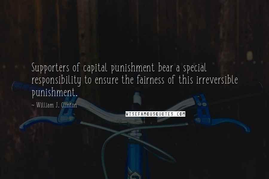 William J. Clinton Quotes: Supporters of capital punishment bear a special responsibility to ensure the fairness of this irreversible punishment.