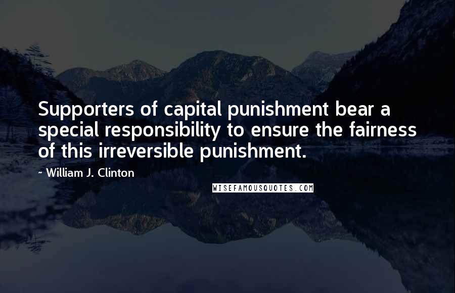 William J. Clinton Quotes: Supporters of capital punishment bear a special responsibility to ensure the fairness of this irreversible punishment.