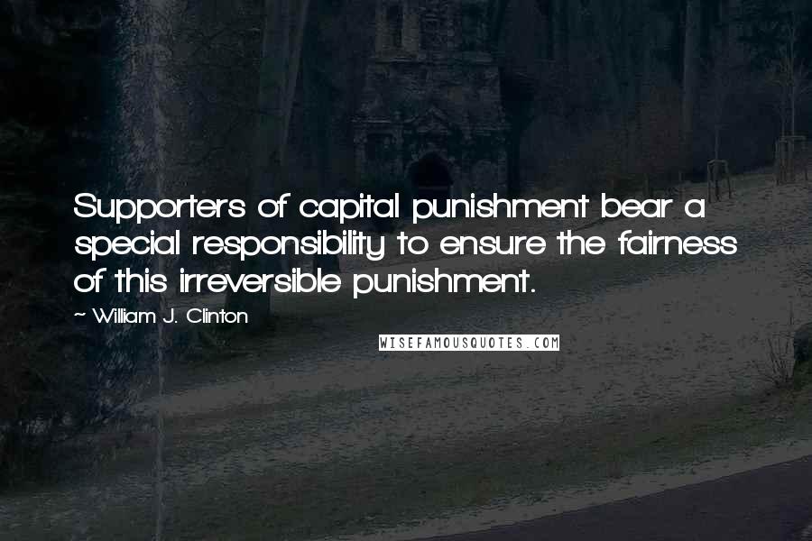 William J. Clinton Quotes: Supporters of capital punishment bear a special responsibility to ensure the fairness of this irreversible punishment.