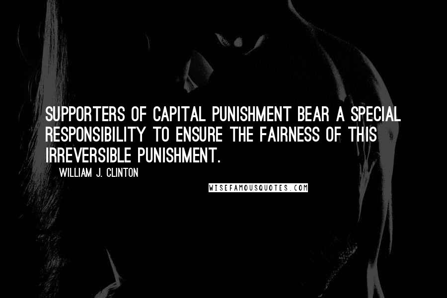 William J. Clinton Quotes: Supporters of capital punishment bear a special responsibility to ensure the fairness of this irreversible punishment.