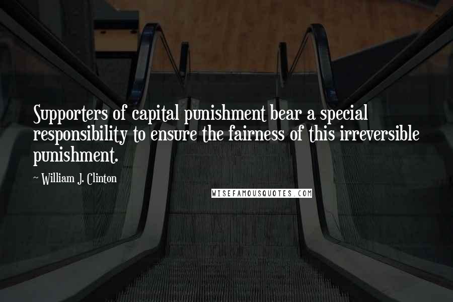 William J. Clinton Quotes: Supporters of capital punishment bear a special responsibility to ensure the fairness of this irreversible punishment.