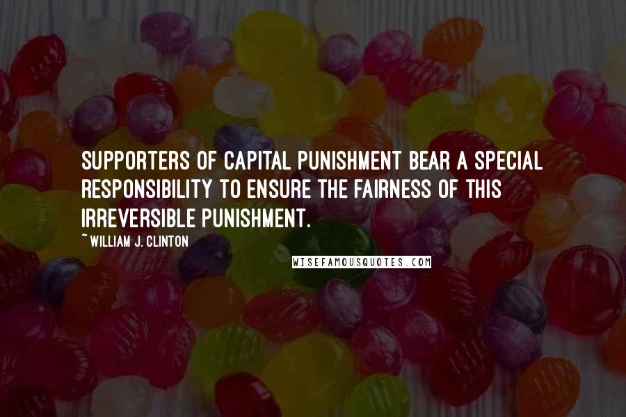 William J. Clinton Quotes: Supporters of capital punishment bear a special responsibility to ensure the fairness of this irreversible punishment.