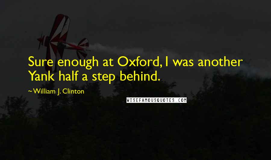 William J. Clinton Quotes: Sure enough at Oxford, I was another Yank half a step behind.