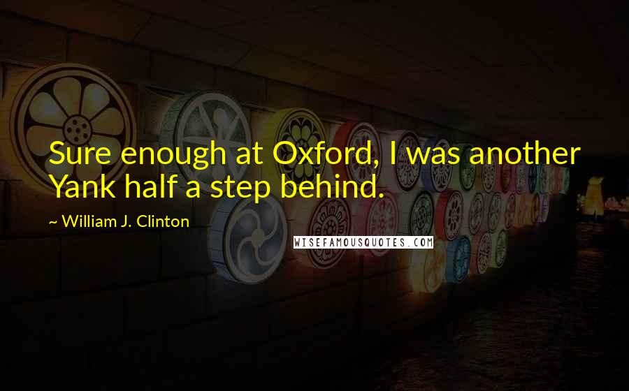 William J. Clinton Quotes: Sure enough at Oxford, I was another Yank half a step behind.