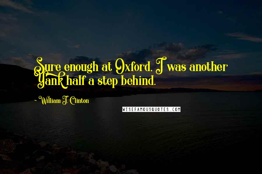 William J. Clinton Quotes: Sure enough at Oxford, I was another Yank half a step behind.