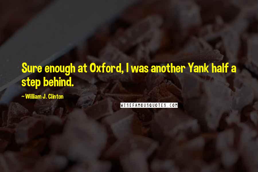 William J. Clinton Quotes: Sure enough at Oxford, I was another Yank half a step behind.