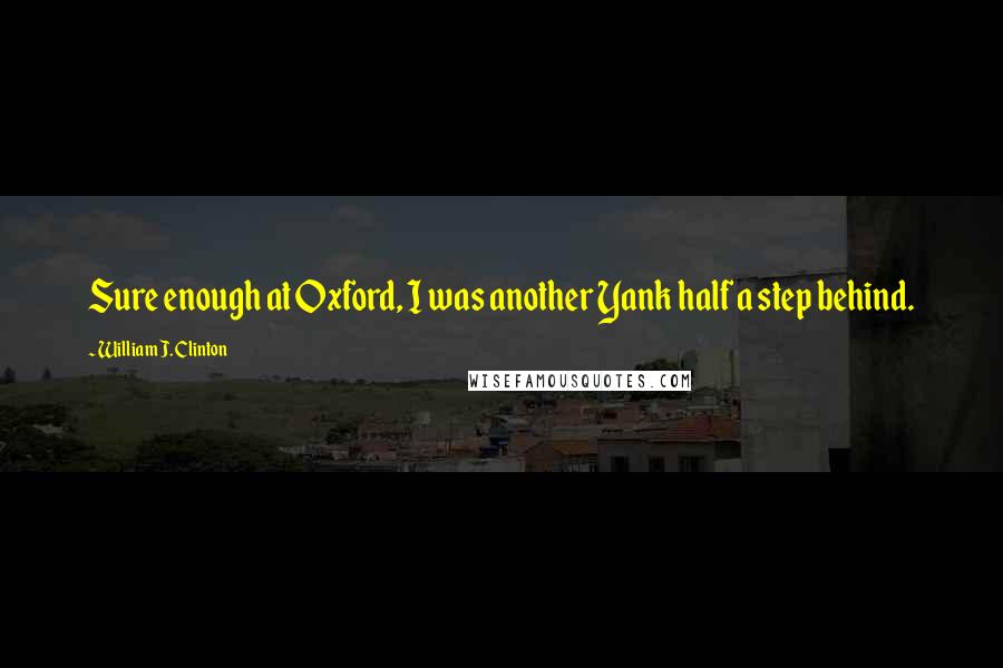 William J. Clinton Quotes: Sure enough at Oxford, I was another Yank half a step behind.