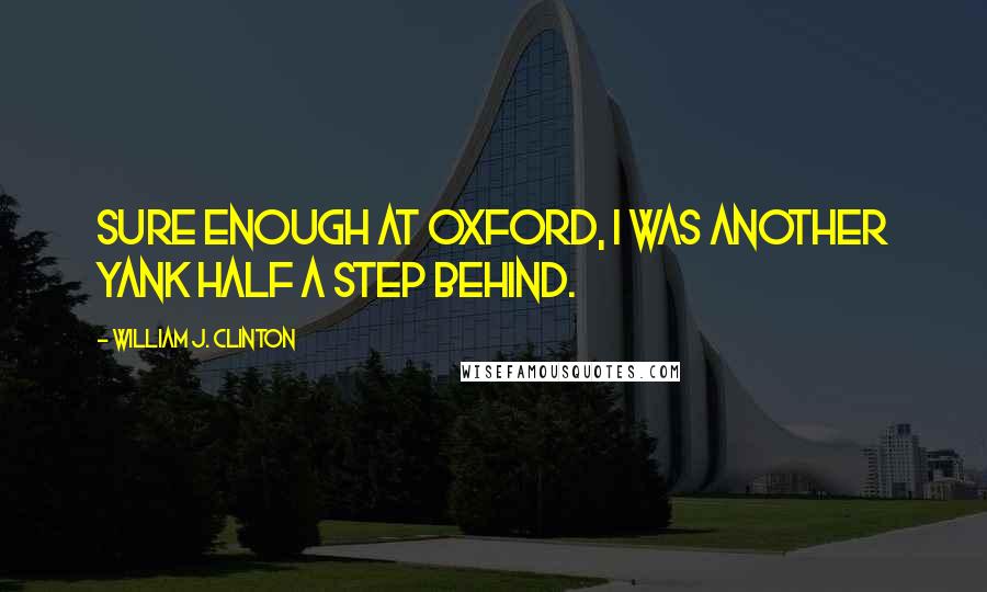 William J. Clinton Quotes: Sure enough at Oxford, I was another Yank half a step behind.