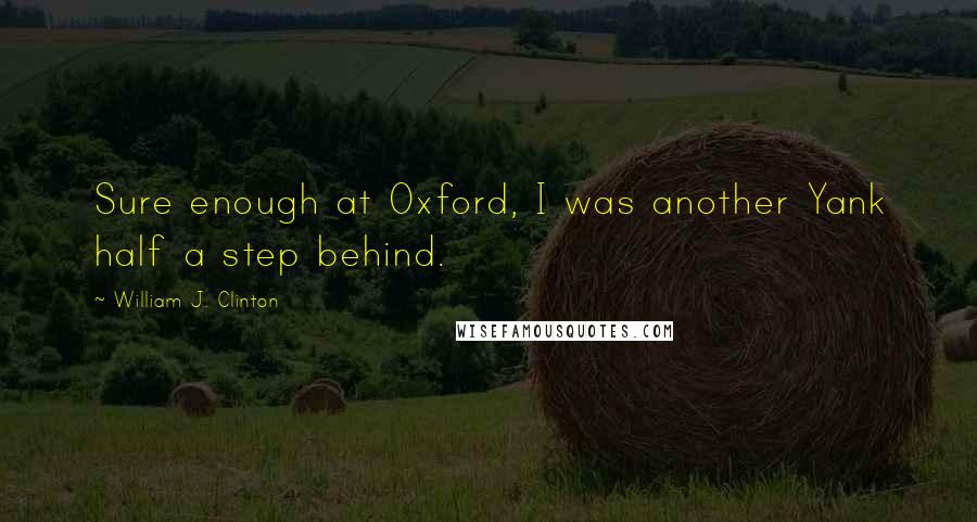 William J. Clinton Quotes: Sure enough at Oxford, I was another Yank half a step behind.