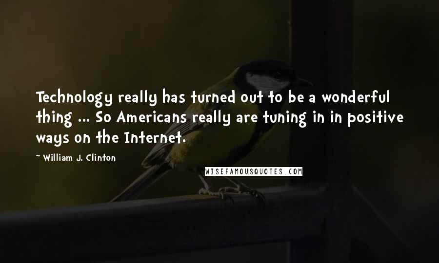 William J. Clinton Quotes: Technology really has turned out to be a wonderful thing ... So Americans really are tuning in in positive ways on the Internet.