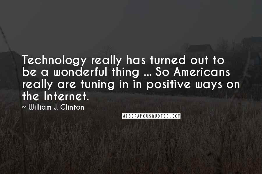 William J. Clinton Quotes: Technology really has turned out to be a wonderful thing ... So Americans really are tuning in in positive ways on the Internet.