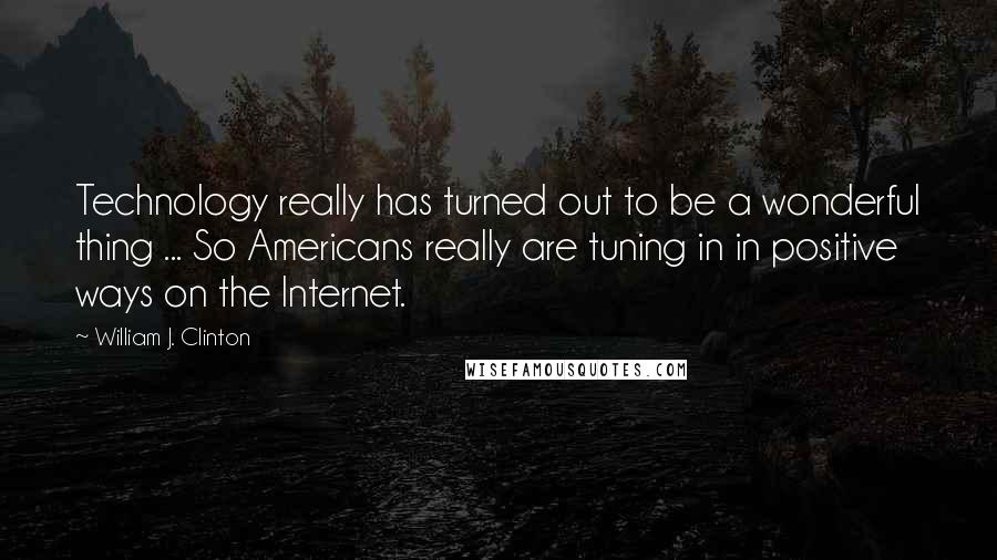 William J. Clinton Quotes: Technology really has turned out to be a wonderful thing ... So Americans really are tuning in in positive ways on the Internet.