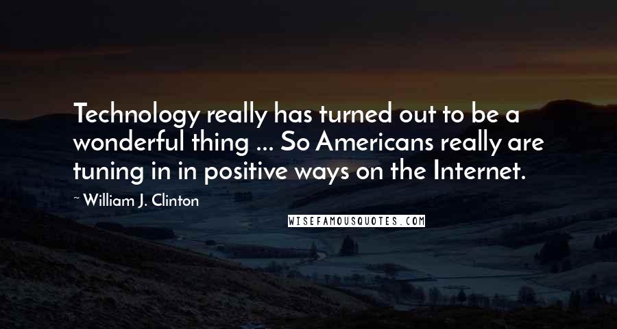 William J. Clinton Quotes: Technology really has turned out to be a wonderful thing ... So Americans really are tuning in in positive ways on the Internet.