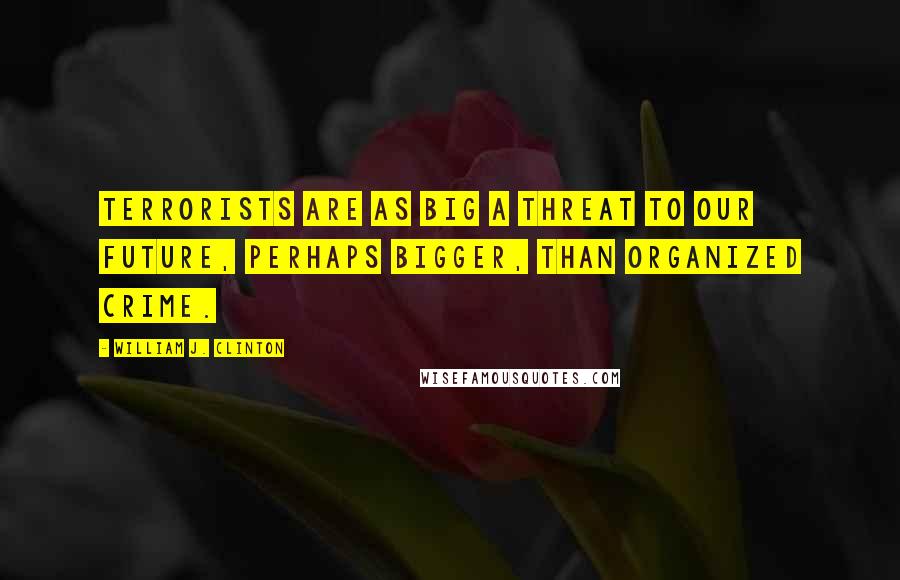 William J. Clinton Quotes: Terrorists are as big a threat to our future, perhaps bigger, than organized crime.