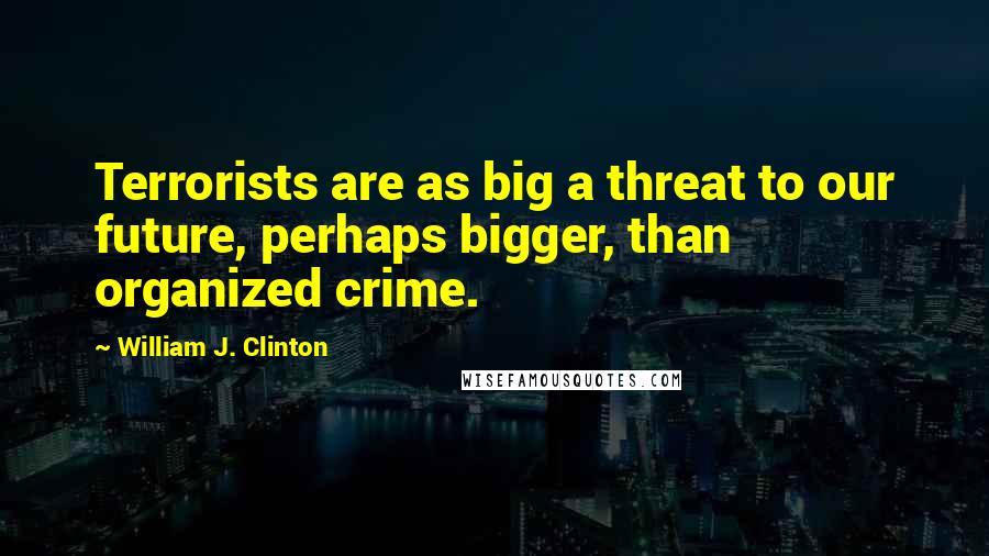 William J. Clinton Quotes: Terrorists are as big a threat to our future, perhaps bigger, than organized crime.