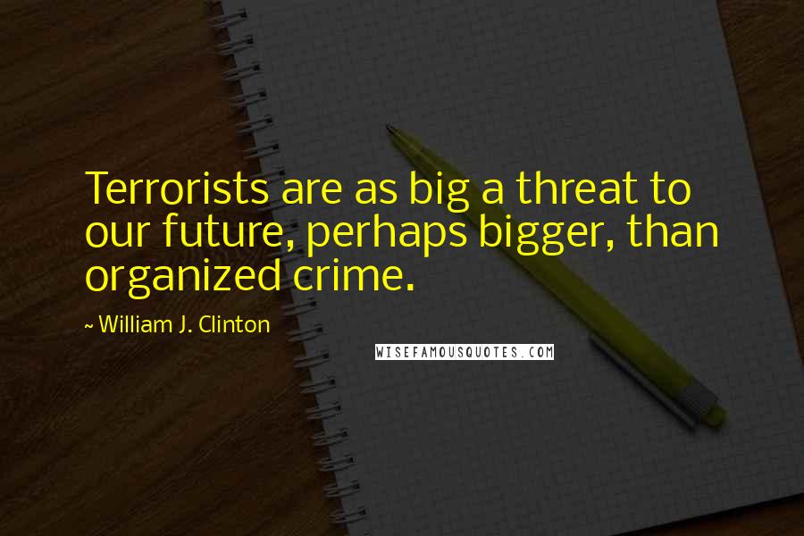 William J. Clinton Quotes: Terrorists are as big a threat to our future, perhaps bigger, than organized crime.