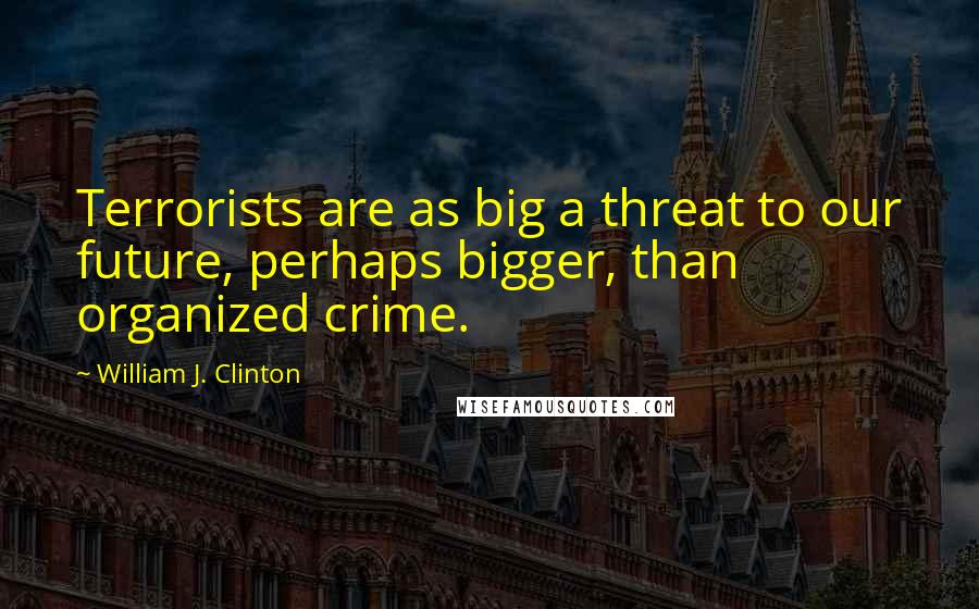 William J. Clinton Quotes: Terrorists are as big a threat to our future, perhaps bigger, than organized crime.