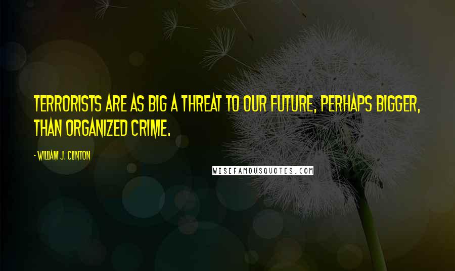 William J. Clinton Quotes: Terrorists are as big a threat to our future, perhaps bigger, than organized crime.