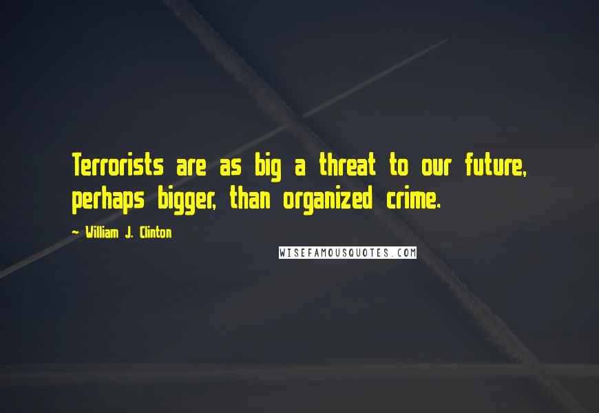 William J. Clinton Quotes: Terrorists are as big a threat to our future, perhaps bigger, than organized crime.