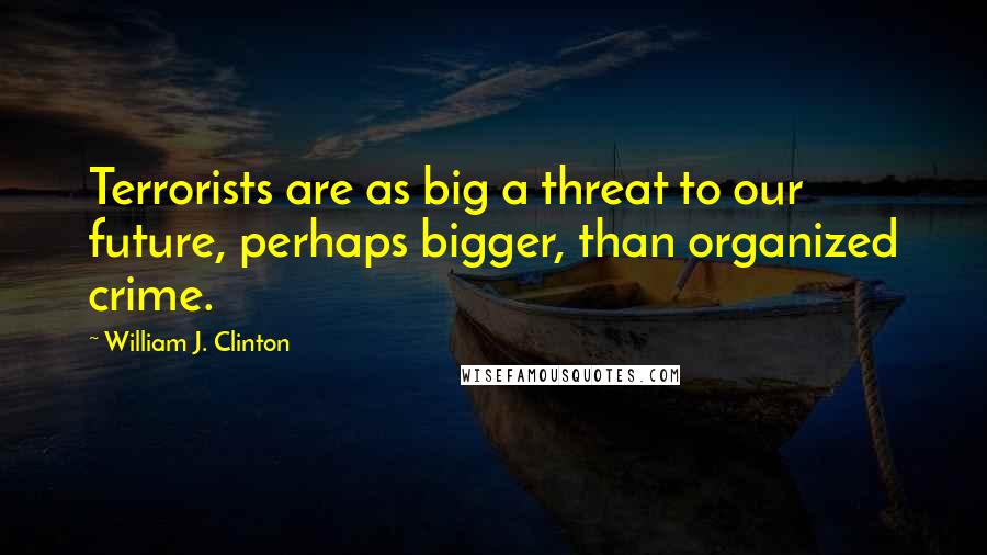 William J. Clinton Quotes: Terrorists are as big a threat to our future, perhaps bigger, than organized crime.