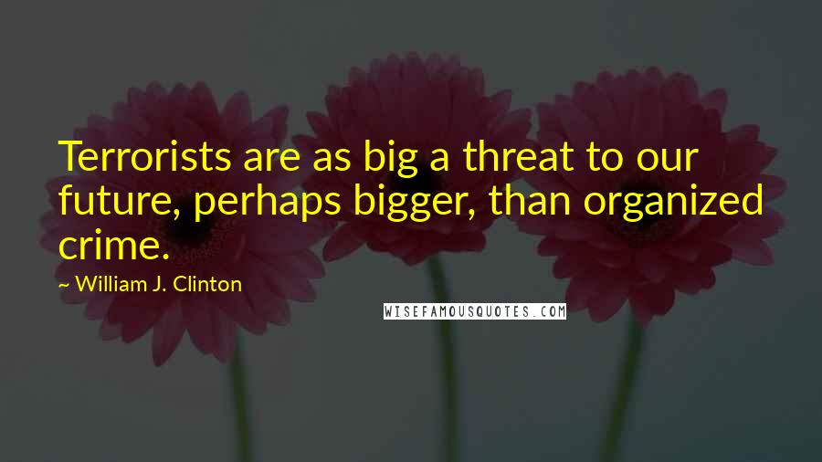 William J. Clinton Quotes: Terrorists are as big a threat to our future, perhaps bigger, than organized crime.