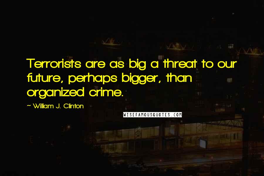 William J. Clinton Quotes: Terrorists are as big a threat to our future, perhaps bigger, than organized crime.