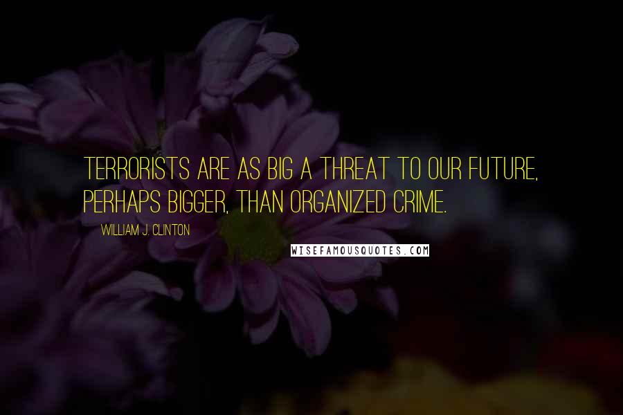 William J. Clinton Quotes: Terrorists are as big a threat to our future, perhaps bigger, than organized crime.