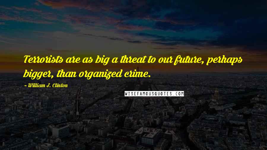 William J. Clinton Quotes: Terrorists are as big a threat to our future, perhaps bigger, than organized crime.