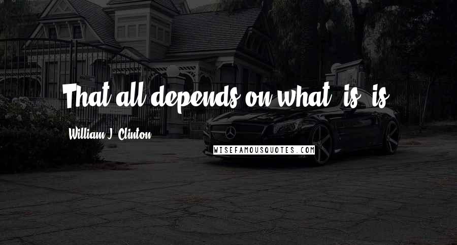 William J. Clinton Quotes: That all depends on what "is" is.