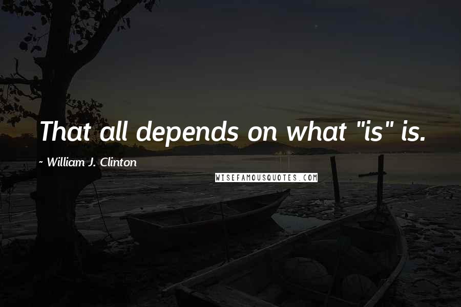 William J. Clinton Quotes: That all depends on what "is" is.