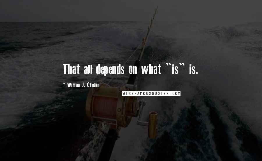 William J. Clinton Quotes: That all depends on what "is" is.