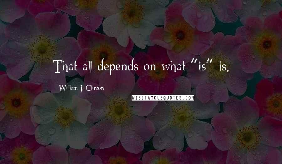 William J. Clinton Quotes: That all depends on what "is" is.