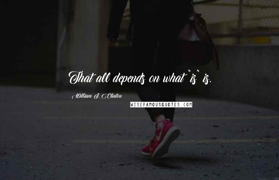William J. Clinton Quotes: That all depends on what "is" is.