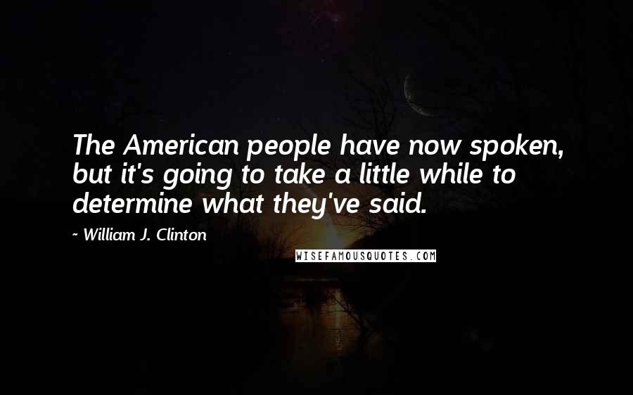 William J. Clinton Quotes: The American people have now spoken, but it's going to take a little while to determine what they've said.