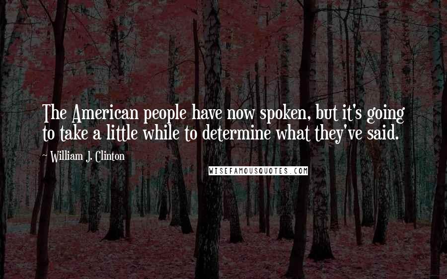 William J. Clinton Quotes: The American people have now spoken, but it's going to take a little while to determine what they've said.