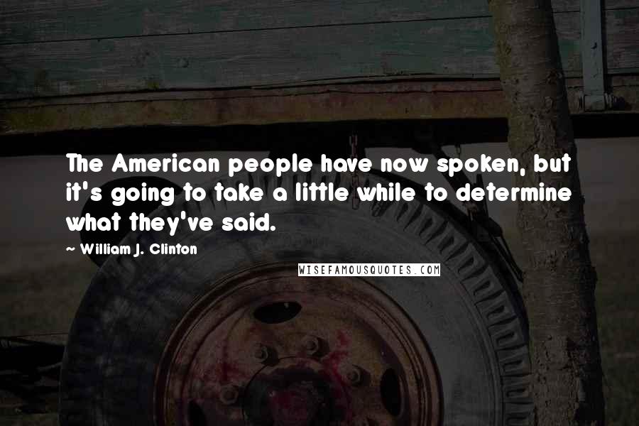 William J. Clinton Quotes: The American people have now spoken, but it's going to take a little while to determine what they've said.