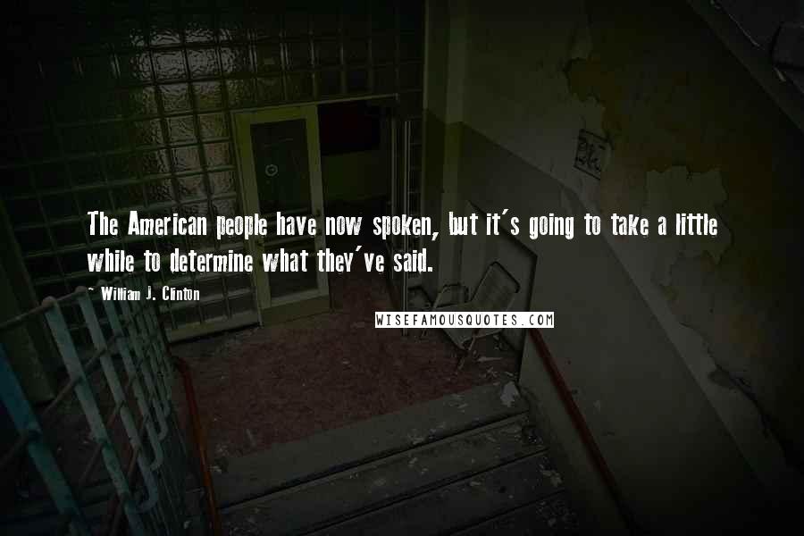 William J. Clinton Quotes: The American people have now spoken, but it's going to take a little while to determine what they've said.