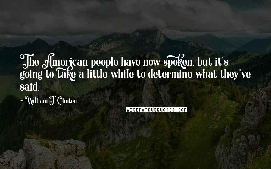 William J. Clinton Quotes: The American people have now spoken, but it's going to take a little while to determine what they've said.