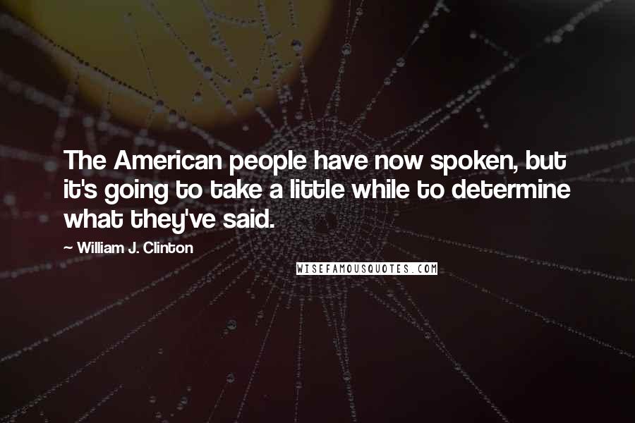 William J. Clinton Quotes: The American people have now spoken, but it's going to take a little while to determine what they've said.