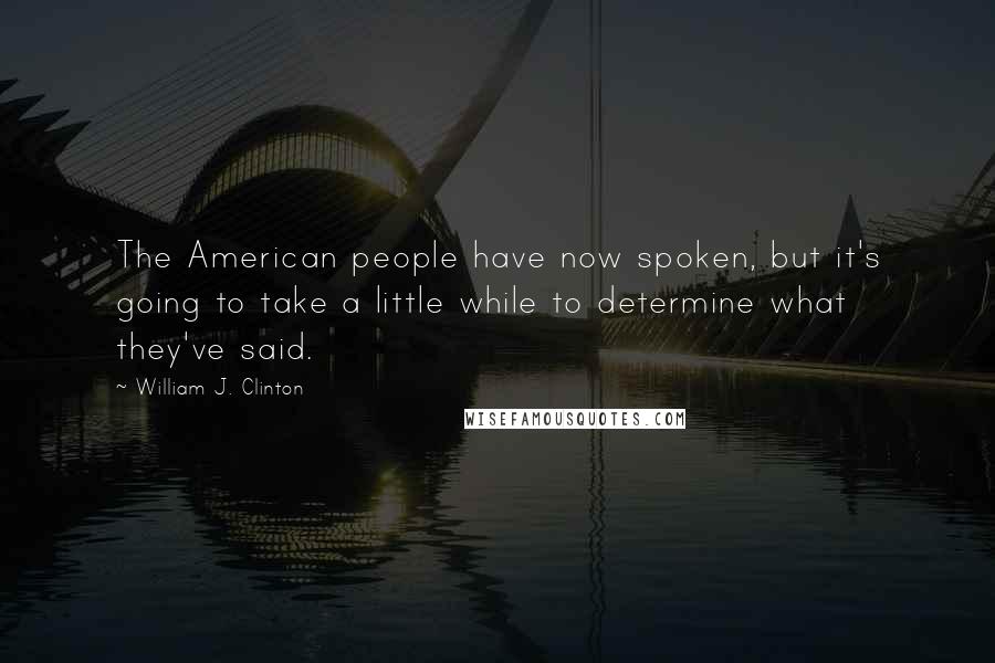 William J. Clinton Quotes: The American people have now spoken, but it's going to take a little while to determine what they've said.