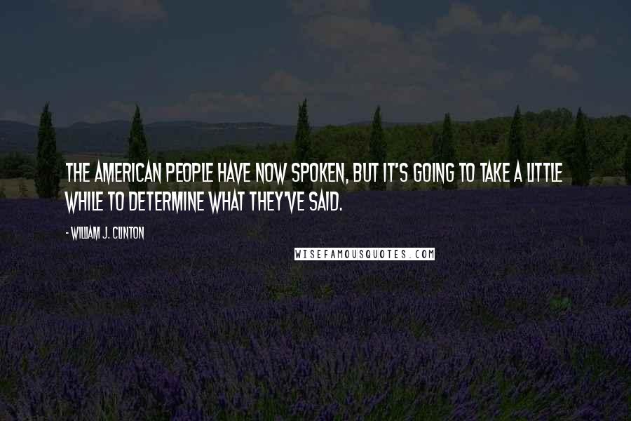 William J. Clinton Quotes: The American people have now spoken, but it's going to take a little while to determine what they've said.