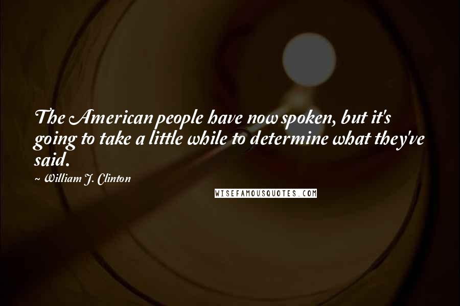 William J. Clinton Quotes: The American people have now spoken, but it's going to take a little while to determine what they've said.