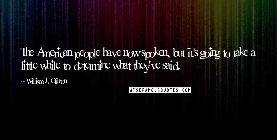 William J. Clinton Quotes: The American people have now spoken, but it's going to take a little while to determine what they've said.