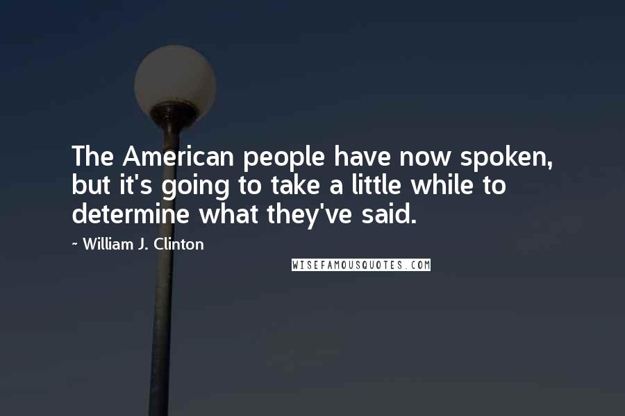 William J. Clinton Quotes: The American people have now spoken, but it's going to take a little while to determine what they've said.